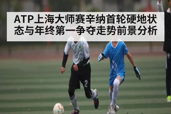 ATP上海大师赛辛纳首轮硬地状态与年终第一争夺走势前景分析
