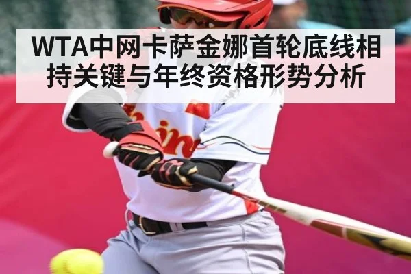 WTA中网卡萨金娜首轮底线相持关键与年终资格形势分析