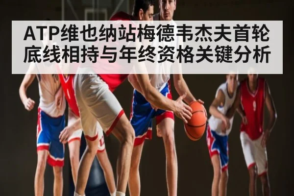 ATP维也纳站梅德韦杰夫首轮底线相持与年终资格关键分析