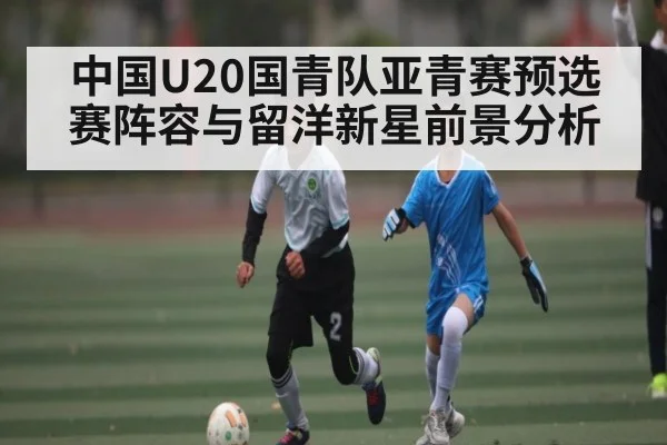 中国U20国青队亚青赛预选赛阵容与留洋新星前景分析