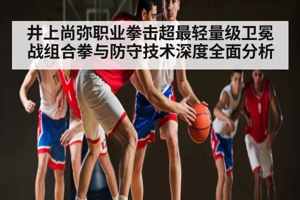 井上尚弥职业拳击超最轻量级卫冕战组合拳与防守技术深度全面分析