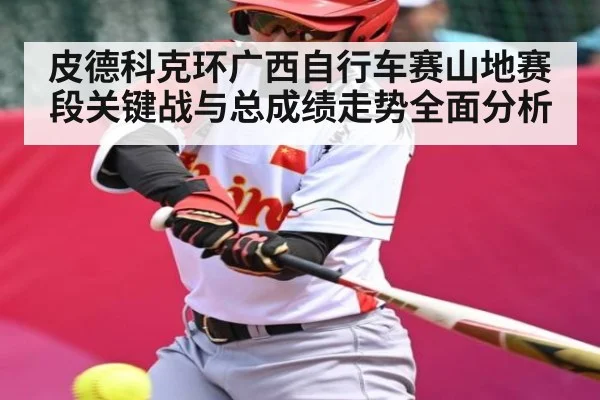 皮德科克环广西自行车赛山地赛段关键战与总成绩走势全面分析