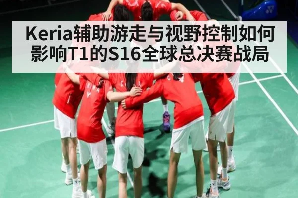Keria辅助游走与视野控制如何影响T1的S16全球总决赛战局