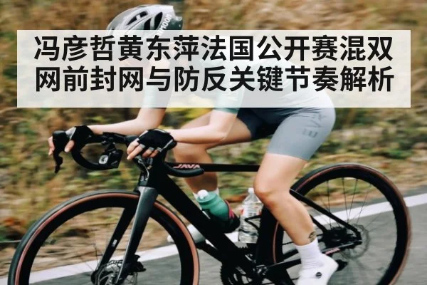 冯彦哲黄东萍法国公开赛混双网前封网与防反关键节奏解析