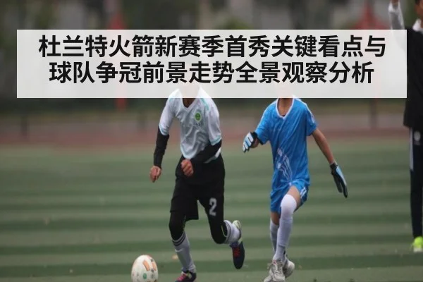 杜兰特火箭新赛季首秀关键看点与球队争冠前景走势全景观察分析